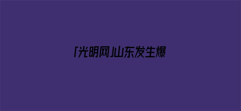 「光明网」山东发生爆炸火灾，已致5人遇难